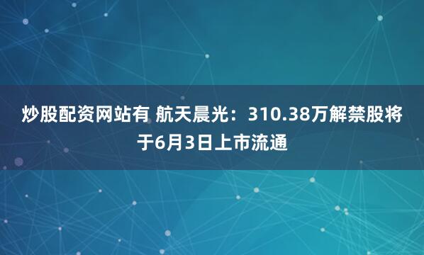 炒股配资网站有 航天晨光：310.38万解禁股将于6月3日上市流通