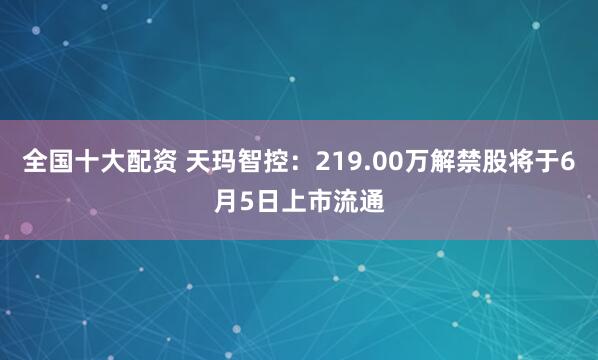 全国十大配资 天玛智控：219.00万解禁股将于6月5日上市流通