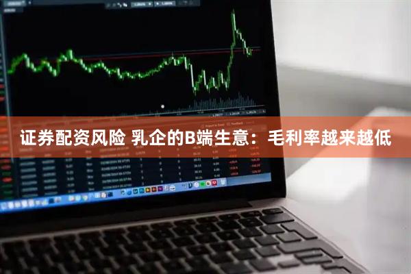 证券配资风险 乳企的B端生意：毛利率越来越低