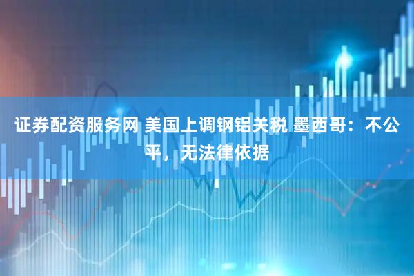 证券配资服务网 美国上调钢铝关税 墨西哥：不公平，无法律依据