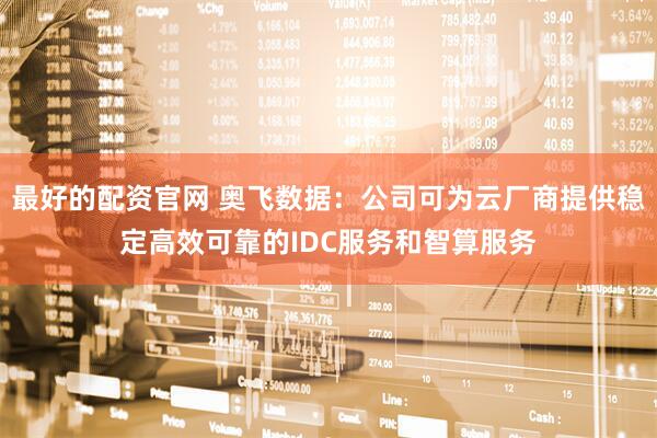最好的配资官网 奥飞数据：公司可为云厂商提供稳定高效可靠的IDC服务和智算服务