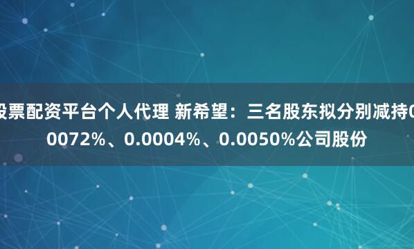 股票配资平台个人代理 新希望：三名股东拟分别减持0.0072%、0.0004%、0.0050%公司股份