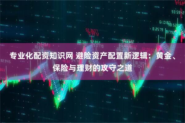 专业化配资知识网 避险资产配置新逻辑：黄金、保险与理财的攻守之道