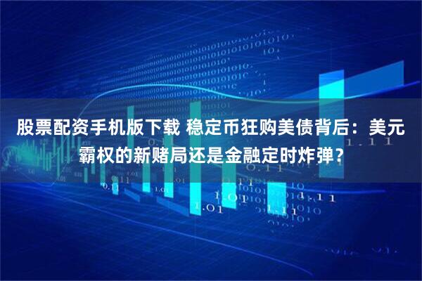 股票配资手机版下载 稳定币狂购美债背后：美元霸权的新赌局还是金融定时炸弹？