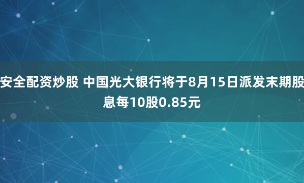 安全配资炒股 中国光大银行将于8月15日派发末期股息每10股0.85元