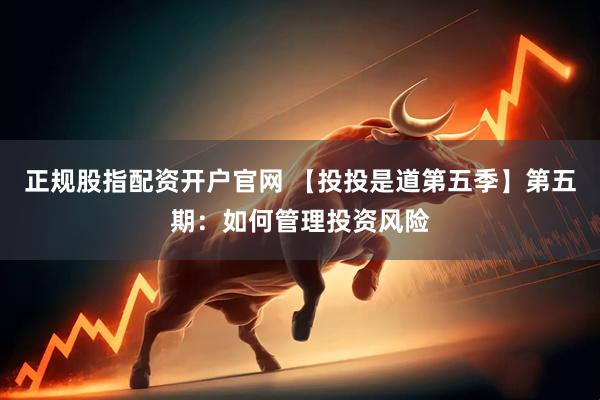 正规股指配资开户官网 【投投是道第五季】第五期：如何管理投资风险