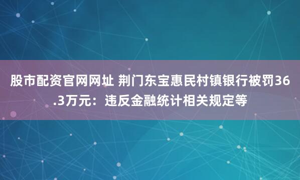 股市配资官网网址 荆门东宝惠民村镇银行被罚36.3万元：违反金融统计相关规定等