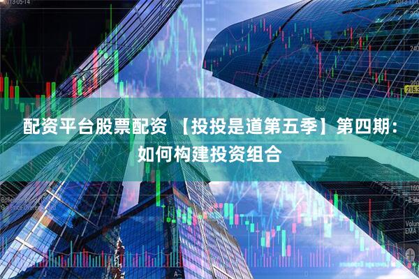 配资平台股票配资 【投投是道第五季】第四期：如何构建投资组合