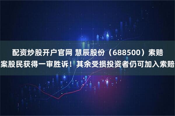 配资炒股开户官网 慧辰股份（688500）索赔案股民获得一审胜诉！其余受损投资者仍可加入索赔