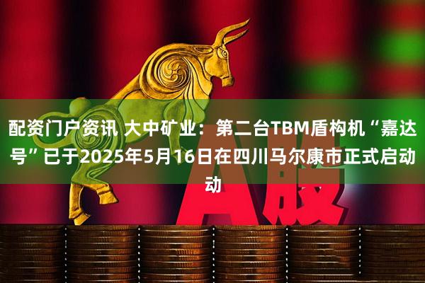 配资门户资讯 大中矿业：第二台TBM盾构机“嘉达号”已于2025年5月16日在四川马尔康市正式启动