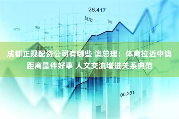 成都正规配资公司有哪些 澳总理：体育拉近中澳距离是件好事 人文交流增进关系典范