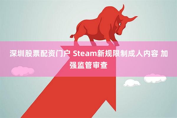 深圳股票配资门户 Steam新规限制成人内容 加强监管审查