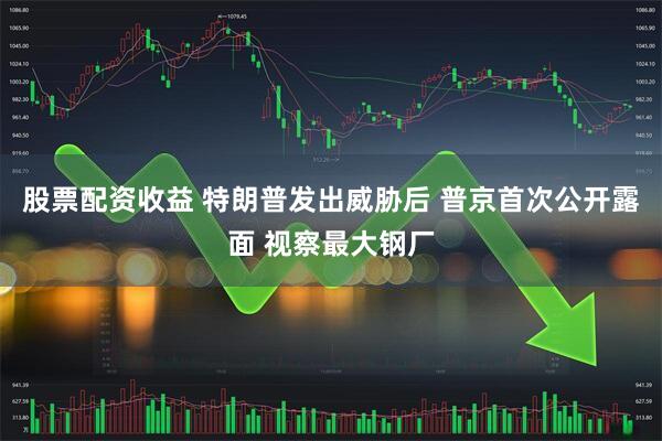 股票配资收益 特朗普发出威胁后 普京首次公开露面 视察最大钢厂