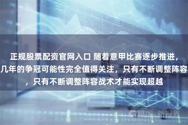 正规股票配资官网入口 随着意甲比赛逐步推进，关于米兰双雄未来几年的争冠可能性完全值得关注，只有不断调整阵容战术才能实现超越