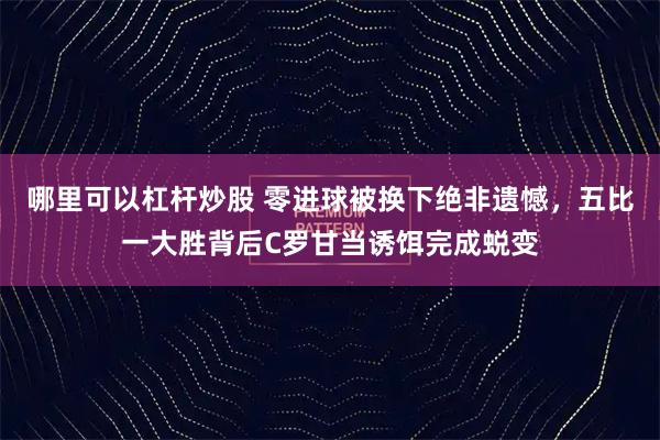 哪里可以杠杆炒股 零进球被换下绝非遗憾，五比一大胜背后C罗甘当诱饵完成蜕变