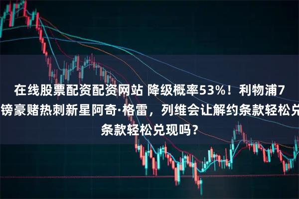 在线股票配资配资网站 降级概率53%！利物浦7000万镑豪赌热刺新星阿奇·格雷，列维会让解约条款轻松兑现吗？